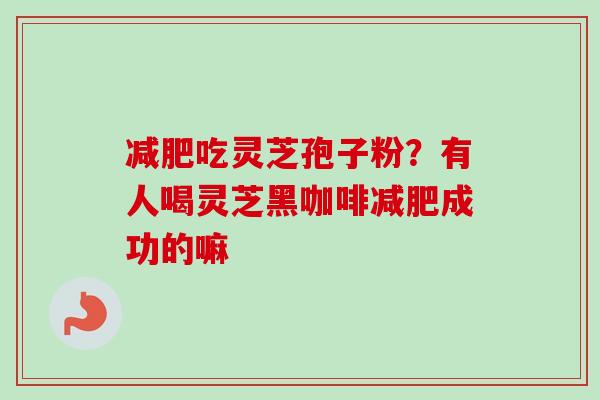 减肥吃灵芝孢子粉？有人喝灵芝黑咖啡减肥成功的嘛