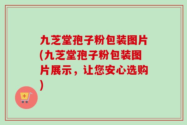九芝堂孢子粉包装图片(九芝堂孢子粉包装图片展示，让您安心选购)