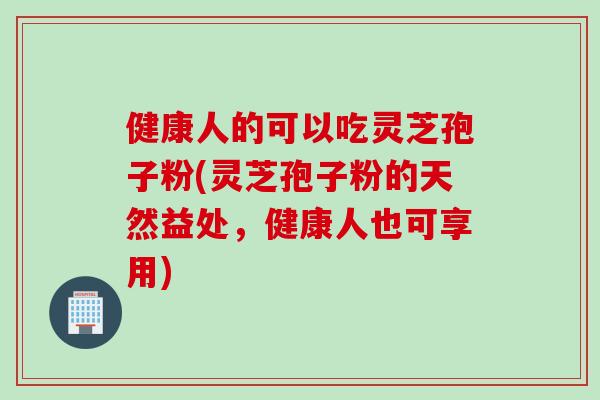 健康人的可以吃灵芝孢子粉(灵芝孢子粉的天然益处，健康人也可享用)