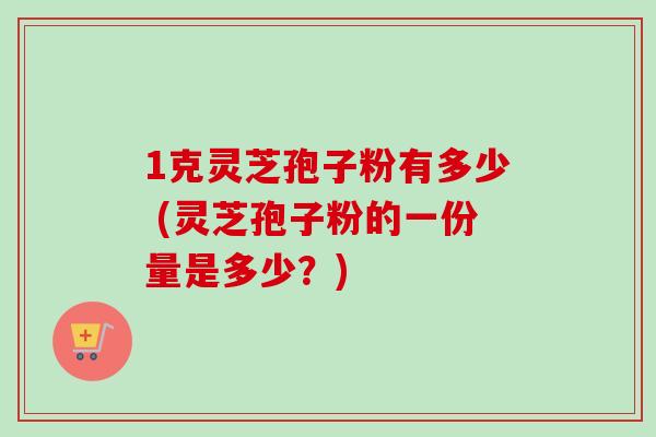 1克灵芝孢子粉有多少 (灵芝孢子粉的一份量是多少？)