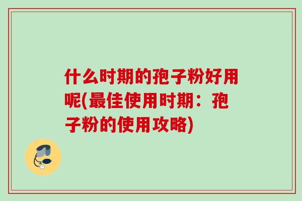 什么时期的孢子粉好用呢(最佳使用时期：孢子粉的使用攻略)