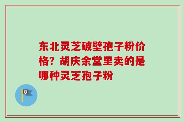 东北灵芝破壁孢子粉价格？胡庆余堂里卖的是哪种灵芝孢子粉