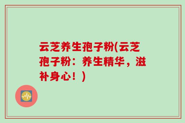 云芝养生孢子粉(云芝孢子粉:养生精华,滋补身心!) 云芝养生孢子粉(云芝孢子粉:养生精华,滋补身心!)