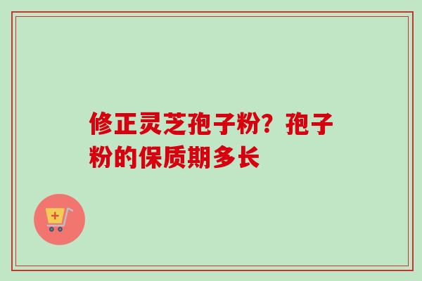 修正灵芝孢子粉？孢子粉的保质期多长