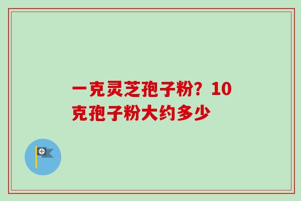 一克灵芝孢子粉？10克孢子粉大约多少
