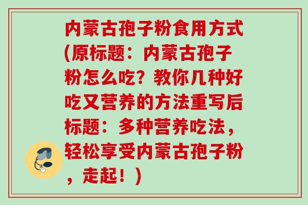 内蒙古孢子粉食用方式(原标题：内蒙古孢子粉怎么吃？教你几种好吃又营养的方法重写后标题：多种营养吃法，轻松享受内蒙古孢子粉，走起！)