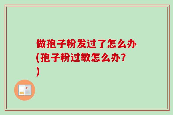 做孢子粉发过了怎么办(孢子粉过敏怎么办？)