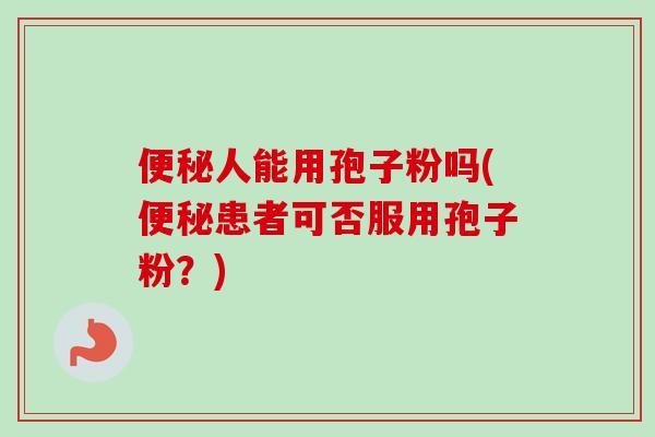 便秘人能用孢子粉吗(便秘患者可否服用孢子粉？)