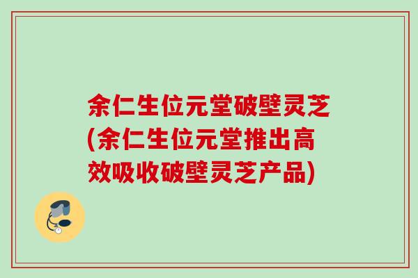 余仁生位元堂破壁灵芝(余仁生位元堂推出高效吸收破壁灵芝产品)