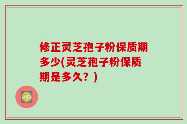 修正灵芝孢子粉保质期多少(灵芝孢子粉保质期是多久？)