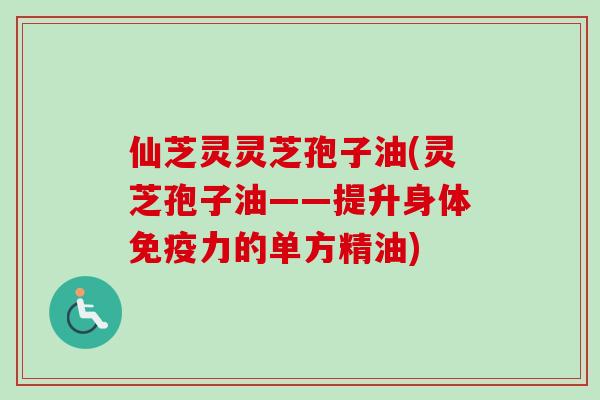 仙芝灵灵芝孢子油(灵芝孢子油——提升身体免疫力的单方精油)