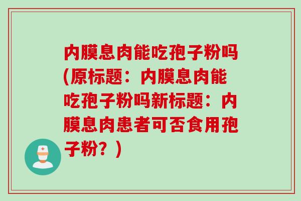 内膜息肉能吃孢子粉吗(原标题：内膜息肉能吃孢子粉吗新标题：内膜息肉患者可否食用孢子粉？)