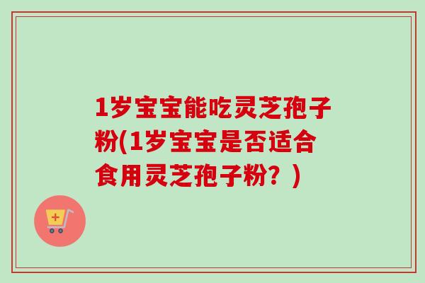 1岁宝宝能吃灵芝孢子粉(1岁宝宝是否适合食用灵芝孢子粉？)