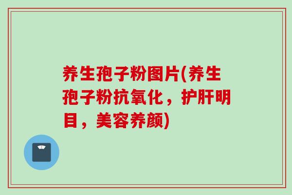 养生孢子粉图片(养生孢子粉抗氧化，护肝明目，美容养颜)