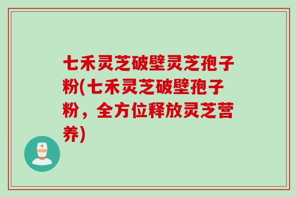 七禾灵芝破壁灵芝孢子粉(七禾灵芝破壁孢子粉，全方位释放灵芝营养)
