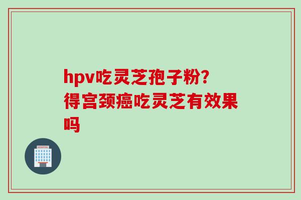 hpv吃灵芝孢子粉？得宫颈癌吃灵芝有效果吗