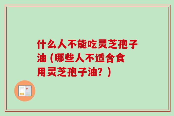 什么人不能吃灵芝孢子油 (哪些人不适合食用灵芝孢子油？)