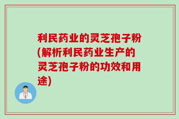 利民药业的灵芝孢子粉(解析利民药业生产的灵芝孢子粉的功效和用途)