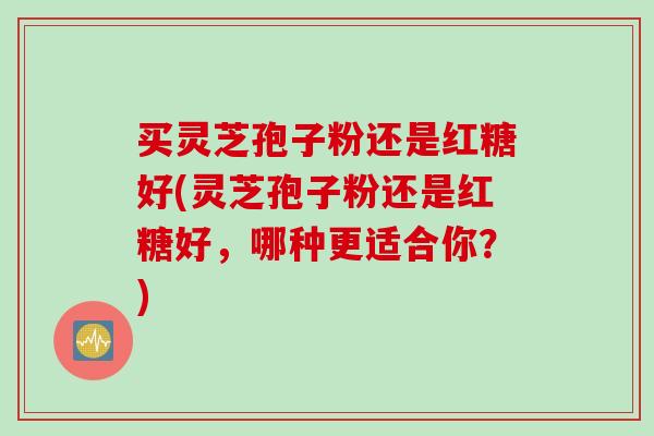 买灵芝孢子粉还是红糖好(灵芝孢子粉还是红糖好，哪种更适合你？)