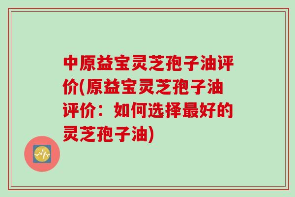 中原益宝灵芝孢子油评价(原益宝灵芝孢子油评价：如何选择最好的灵芝孢子油)