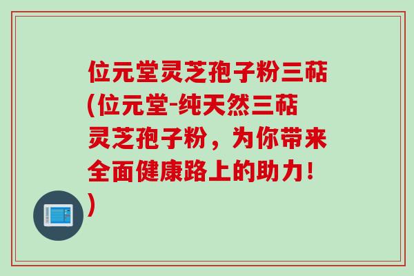 位元堂灵芝孢子粉三萜(位元堂-纯天然三萜灵芝孢子粉，为你带来全面健康路上的助力！)