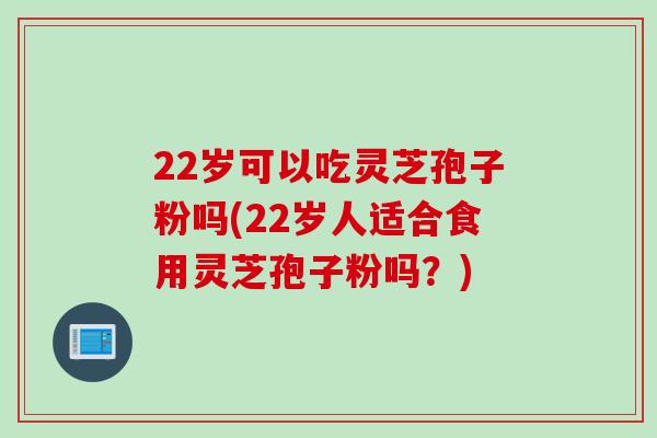 22岁可以吃灵芝孢子粉吗(22岁人适合食用灵芝孢子粉吗？)