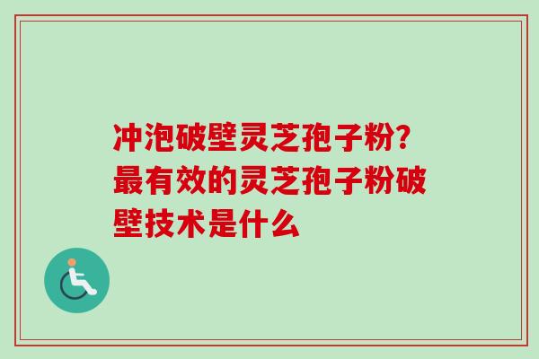 冲泡破壁灵芝孢子粉？最有效的灵芝孢子粉破壁技术是什么