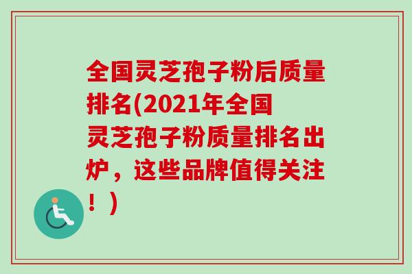 全国灵芝孢子粉后质量排名(2021年全国灵芝孢子粉质量排名出炉，这些品牌值得关注！)