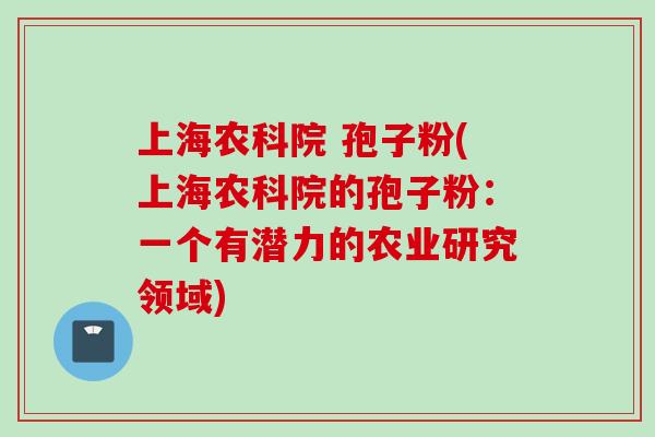 上海农科院 孢子粉(上海农科院的孢子粉：一个有潜力的农业研究领域)