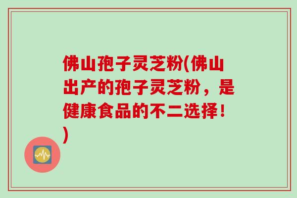 佛山孢子灵芝粉(佛山出产的孢子灵芝粉，是健康食品的不二选择！)
