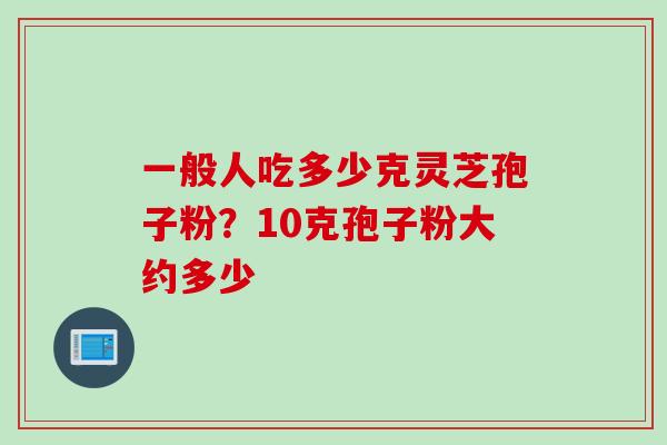 一般人吃多少克灵芝孢子粉？10克孢子粉大约多少