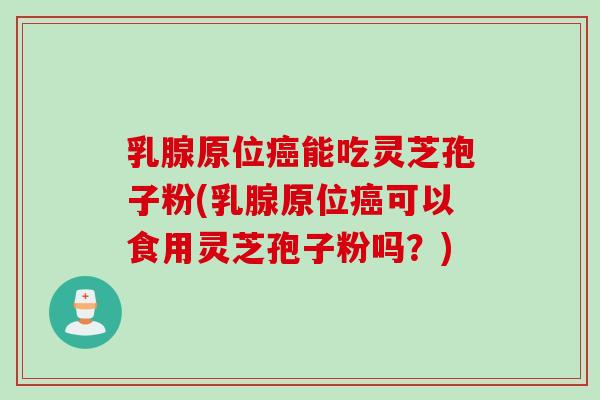 乳腺原位癌能吃灵芝孢子粉(乳腺原位癌可以食用灵芝孢子粉吗？)