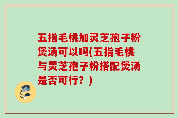 五指毛桃加灵芝孢子粉煲汤可以吗(五指毛桃与灵芝孢子粉搭配煲汤是否可行？)