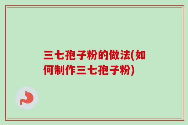 三七孢子粉的做法(如何制作三七孢子粉)