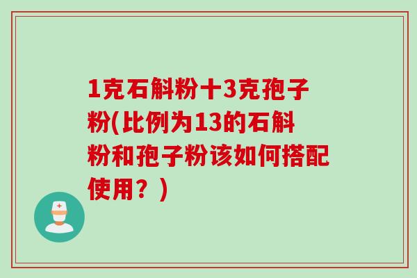 1克石斛粉十3克孢子粉(比例为13的石斛粉和孢子粉该如何搭配使用？)