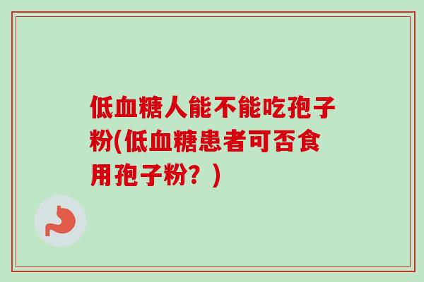 低血糖人能不能吃孢子粉(低血糖患者可否食用孢子粉？)