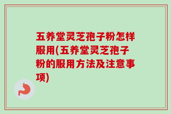 五养堂灵芝孢子粉怎样服用(五养堂灵芝孢子粉的服用方法及注意事项)