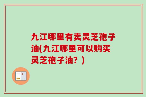 九江哪里有卖灵芝孢子油(九江哪里可以购买灵芝孢子油？)