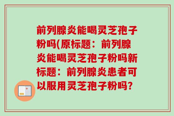前列腺炎能喝灵芝孢子粉吗(原标题：前列腺炎能喝灵芝孢子粉吗新标题：前列腺炎患者可以服用灵芝孢子粉吗？