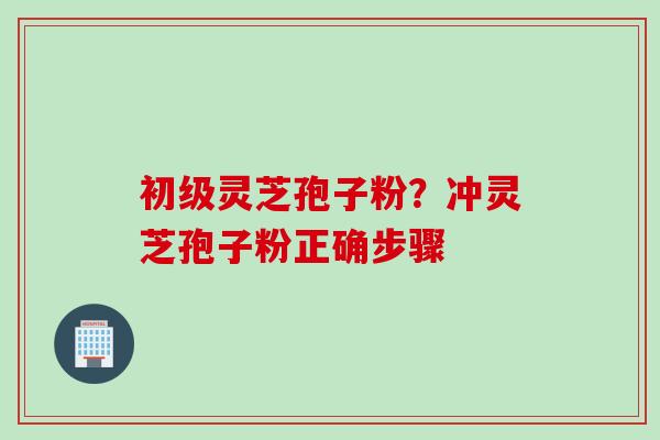 初级灵芝孢子粉？冲灵芝孢子粉正确步骤