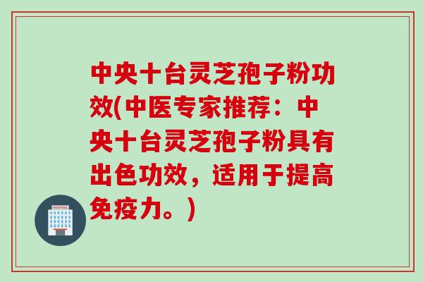 中央十台灵芝孢子粉功效(中医专家推荐：中央十台灵芝孢子粉具有出色功效，适用于提高免疫力。)