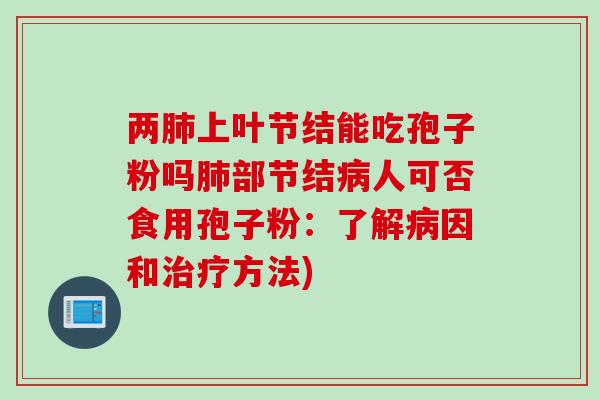两肺上叶节结能吃孢子粉吗肺部节结病人可否食用孢子粉：了解病因和治疗方法)