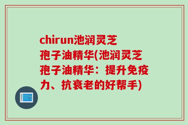chirun池润灵芝孢子油精华(池润灵芝孢子油精华：提升免疫力、抗衰老的好帮手)