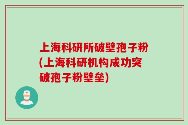 上海科研所破壁孢子粉(上海科研机构成功突破孢子粉壁垒)