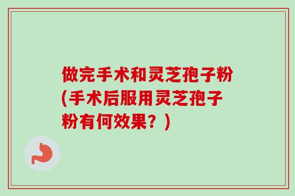 做完手术和灵芝孢子粉(手术后服用灵芝孢子粉有何效果？)