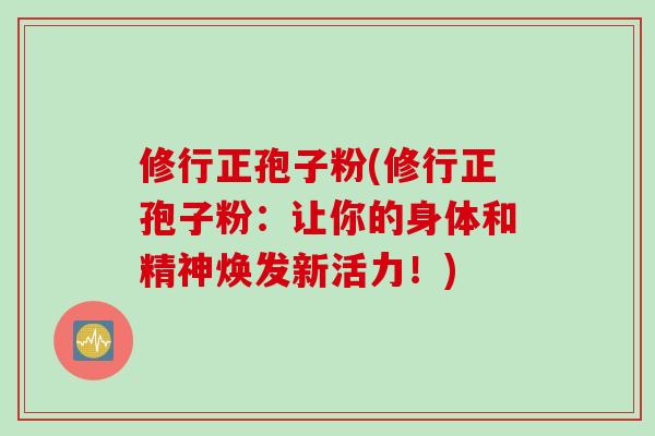 修行正孢子粉(修行正孢子粉：让你的身体和精神焕发新活力！)