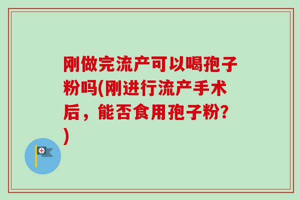 刚做完流产可以喝孢子粉吗(刚进行流产手术后，能否食用孢子粉？)