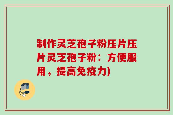 制作灵芝孢子粉压片压片灵芝孢子粉：方便服用，提高免疫力)