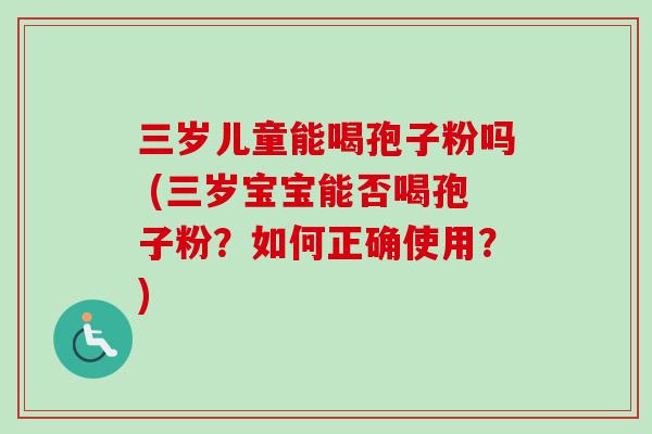 三岁儿童能喝孢子粉吗 (三岁宝宝能否喝孢子粉？如何正确使用？)