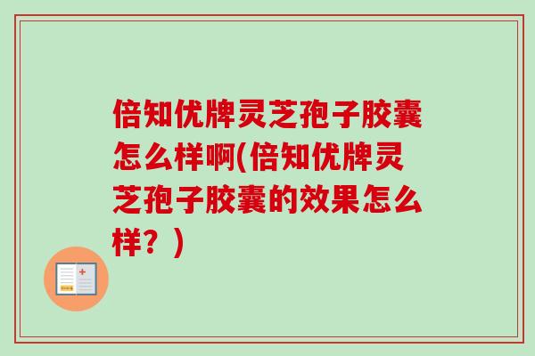 倍知优牌灵芝孢子胶囊怎么样啊(倍知优牌灵芝孢子胶囊的效果怎么样？)